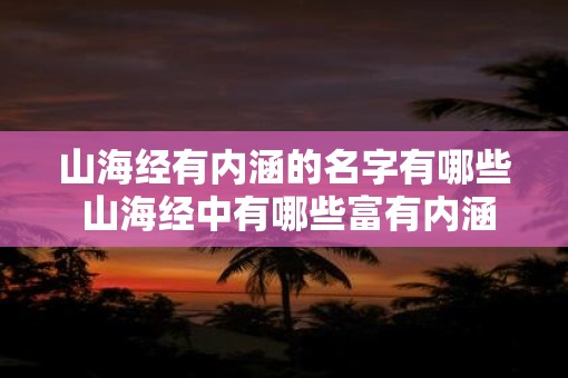 山海经有内涵的名字有哪些 山海经中有哪些富有内涵的名字