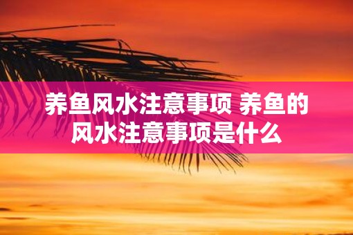 养鱼风水注意事项 养鱼的风水注意事项是什么