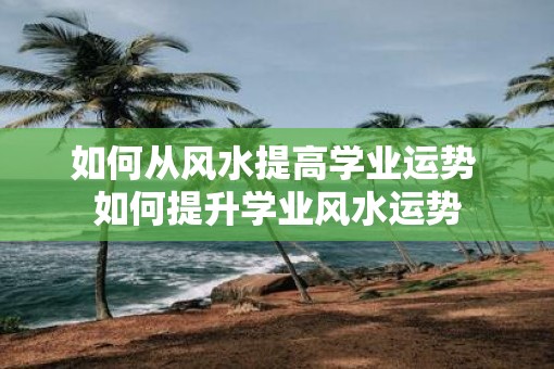 如何从风水提高学业运势 如何提升学业风水运势