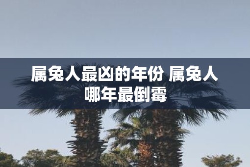 属兔人最凶的年份 属兔人哪年最倒霉