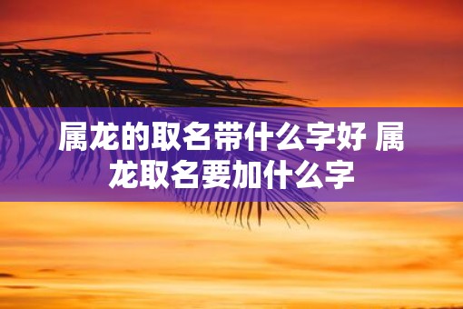 属龙的取名带什么字好 属龙取名要加什么字
