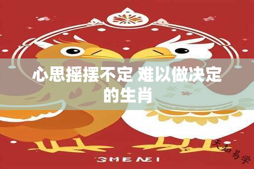 心思摇摆不定 难以做决定的生肖