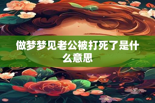 做梦梦见老公被打死了是什么意思