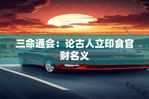 三命通会：论古人立印食官财名义