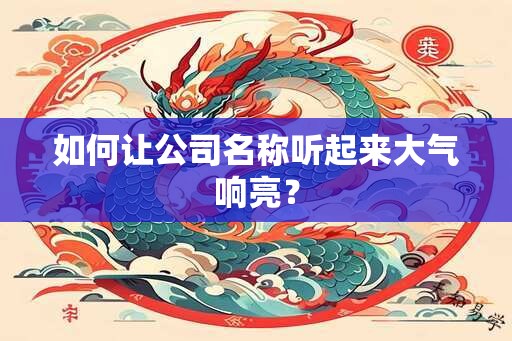 如何让公司名称听起来大气响亮？