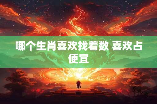 哪个生肖喜欢找着数 喜欢占便宜