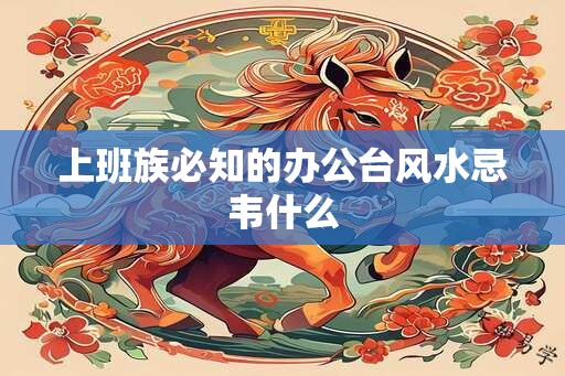 上班族必知的办公台风水忌韦什么