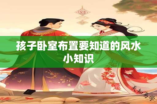 孩子卧室布置要知道的风水小知识