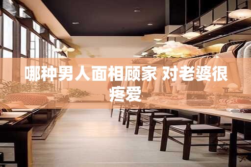 哪种男人面相顾家 对老婆很疼爱