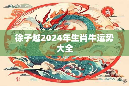 徐子越2024年生肖牛运势大全