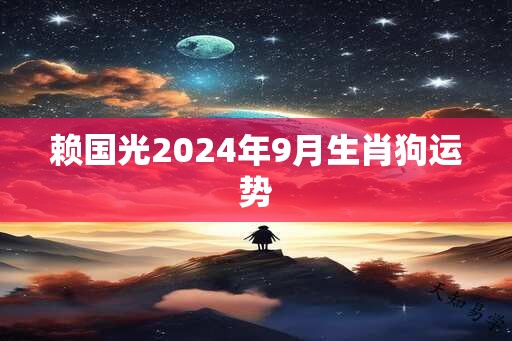 赖国光2024年9月生肖狗运势