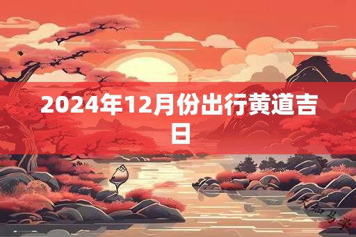 2024年12月份出行黄道吉日