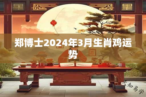 郑博士2024年3月生肖鸡运势