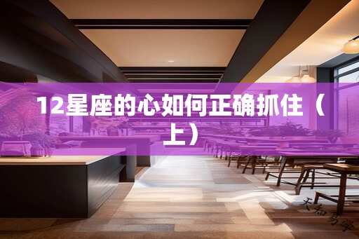 12星座的心如何正确抓住（上）