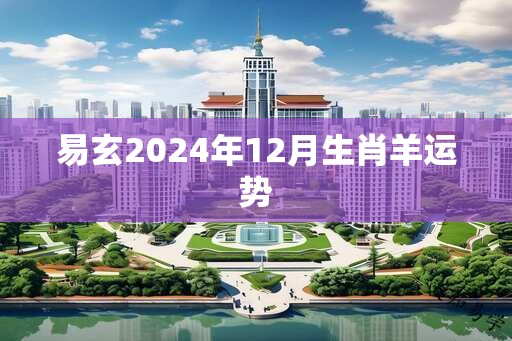 易玄2024年12月生肖羊运势