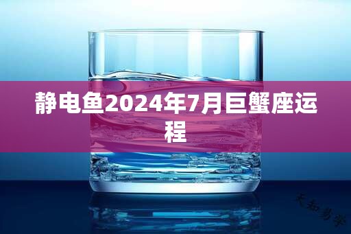 静电鱼2024年7月巨蟹座运程