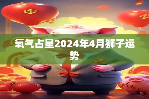 氧气占星2024年4月狮子运势