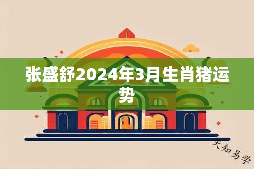 张盛舒2024年3月生肖猪运势