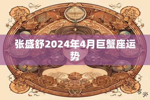 张盛舒2024年4月巨蟹座运势