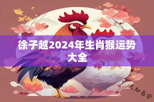 徐子越2024年生肖猴运势大全