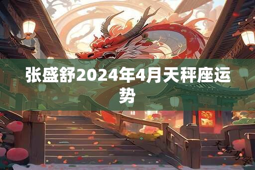 张盛舒2024年4月天秤座运势