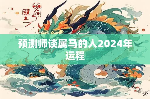 预测师谈属马的人2024年运程