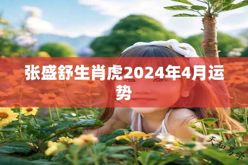 张盛舒生肖虎2024年4月运势