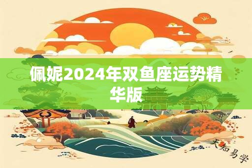 佩妮2024年双鱼座运势精华版