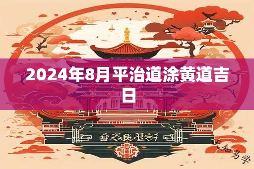 2024年8月平治道涂黄道吉日