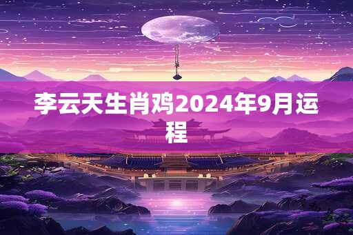 李云天生肖鸡2024年9月运程