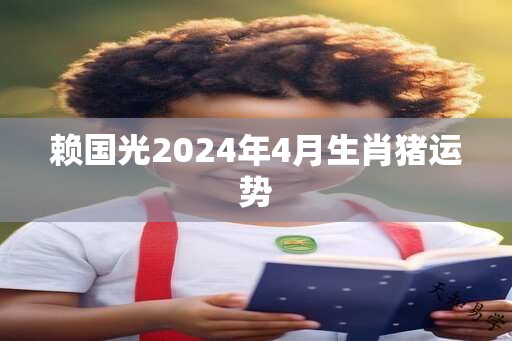 赖国光2024年4月生肖猪运势