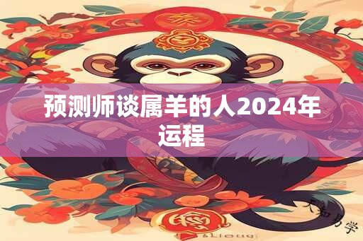 预测师谈属羊的人2024年运程