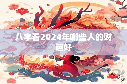 八字看2024年哪些人的财运好