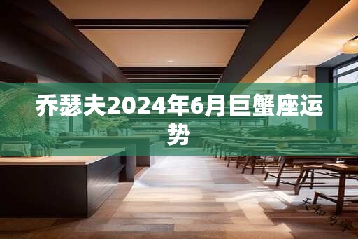 乔瑟夫2024年6月巨蟹座运势