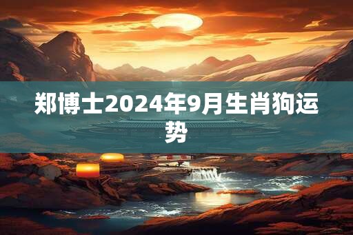 郑博士2025年9月生肖狗运势 郑博士2025年9月生肖狗运势