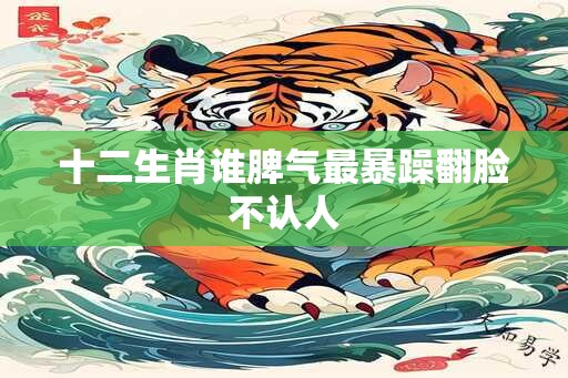 十二生肖谁脾气最暴躁翻脸不认人