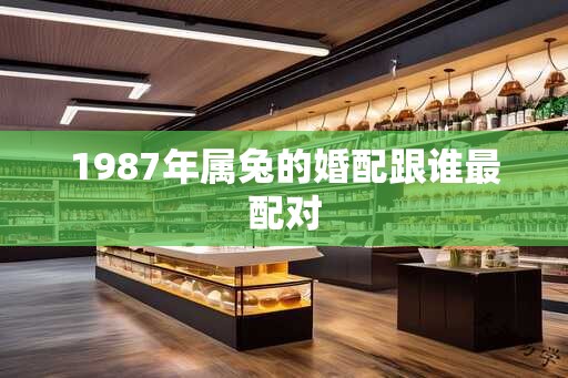 1987年属兔的婚配跟谁最配对