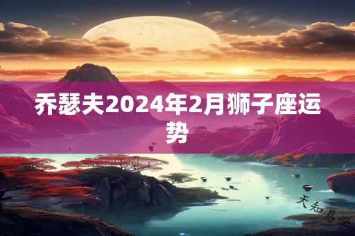 乔瑟夫2024年2月狮子座运势