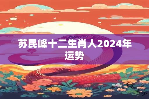 苏民峰十二生肖人2024年运势