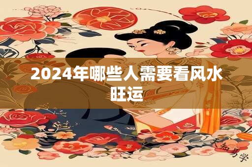 2024年哪些人需要看风水旺运