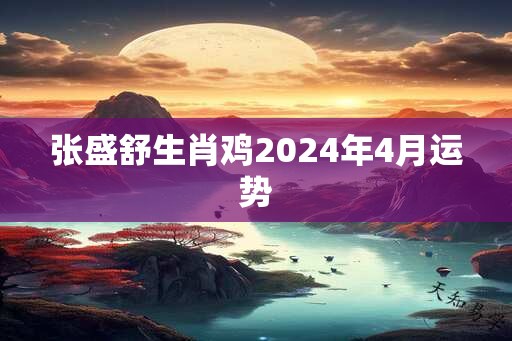 张盛舒生肖鸡2025年4月运势