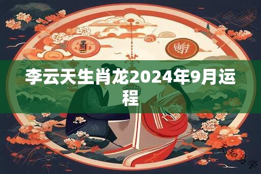 李云天生肖龙2024年9月运程