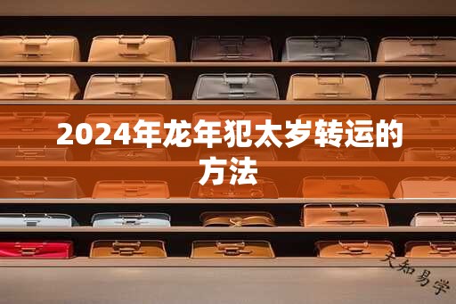 2024年龙年犯太岁转运的方法