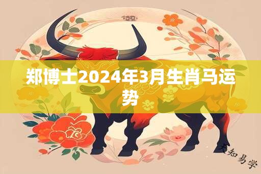 郑博士2024年3月生肖马运势