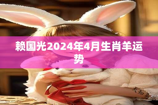 赖国光2024年4月生肖羊运势