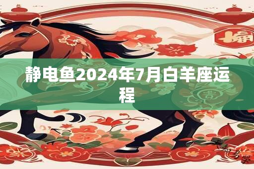 静电鱼2024年7月白羊座运程