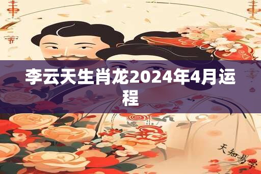 李云天生肖龙2024年4月运程