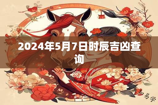 2024年5月7日时辰吉凶查询