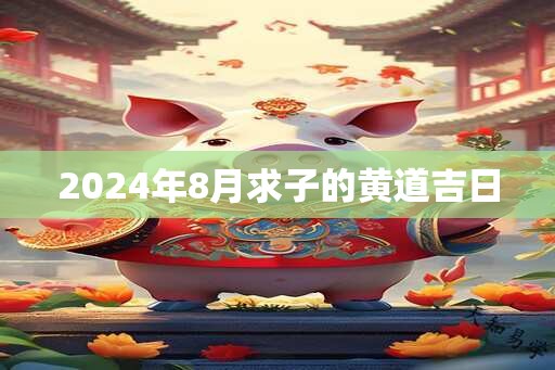 2024年8月求子的黄道吉日