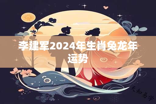 李建军2024年生肖兔龙年运势